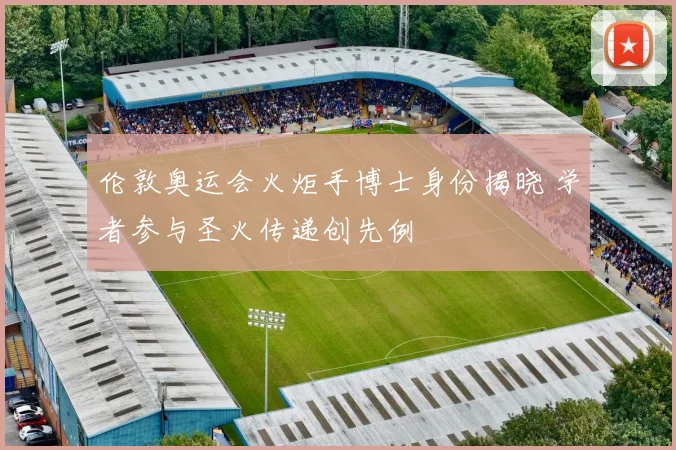 伦敦奥运会火炬手博士身份揭晓 学者参与圣火传递创先例