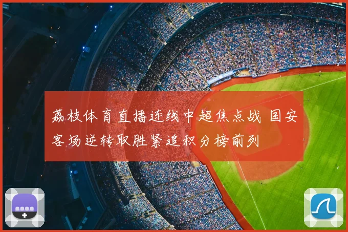 荔枝体育直播连线中超焦点战 国安客场逆转取胜紧追积分榜前列