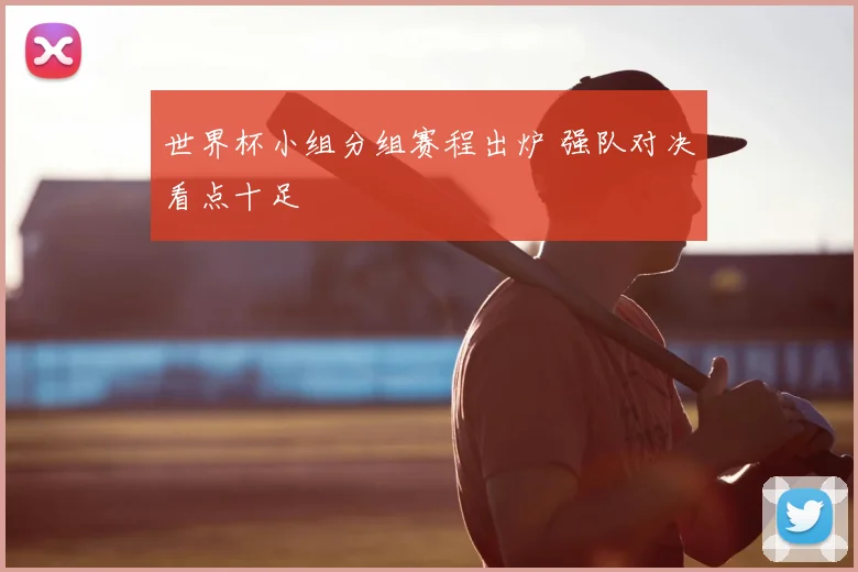 世界杯小组分组赛程出炉 强队对决看点十足