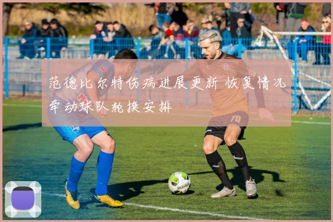 范德比尔特伤病进展更新 恢复情况牵动球队轮换安排