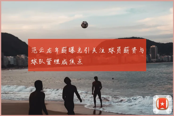 范云龙年薪曝光引关注 球员薪资与球队管理成焦点