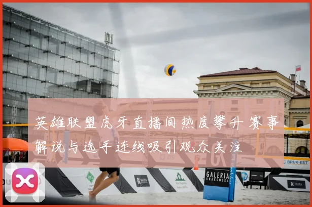 英雄联盟虎牙直播间热度攀升 赛事解说与选手连线吸引观众关注