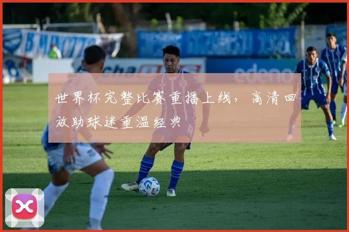 世界杯完整比赛重播上线，高清回放助球迷重温经典