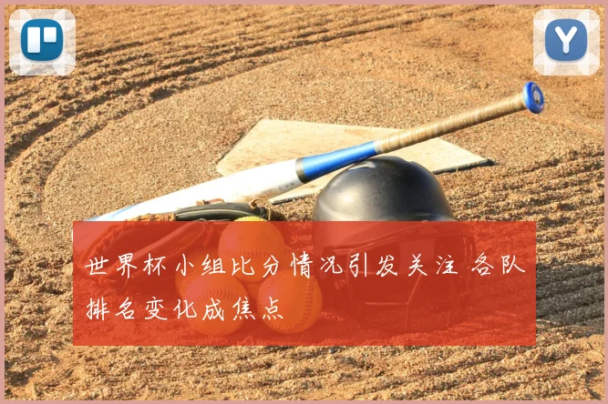 世界杯小组比分情况引发关注 各队排名变化成焦点