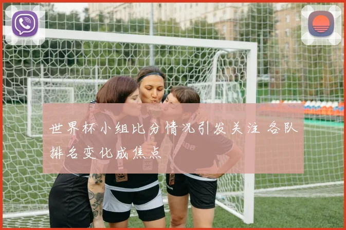 世界杯小组比分情况引发关注 各队排名变化成焦点