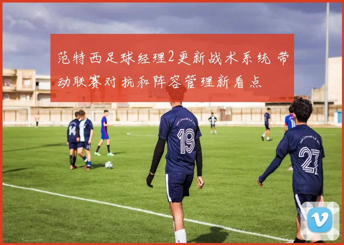范特西足球经理2更新战术系统 带动联赛对抗和阵容管理新看点