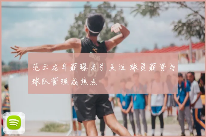 范云龙年薪曝光引关注 球员薪资与球队管理成焦点