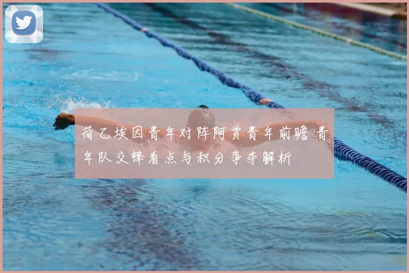 荷乙埃因青年对阵阿贾青年前瞻 青年队交锋看点与积分争夺解析