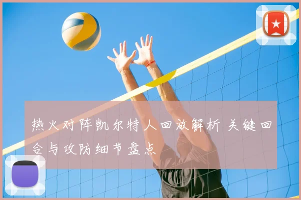 热火对阵凯尔特人回放解析 关键回合与攻防细节盘点