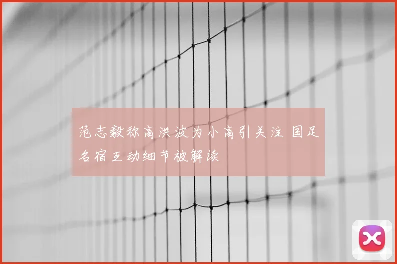 范志毅称高洪波为小高引关注 国足名宿互动细节被解读