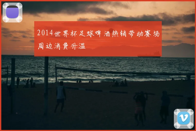 2014世界杯足球啤酒热销带动赛场周边消费升温