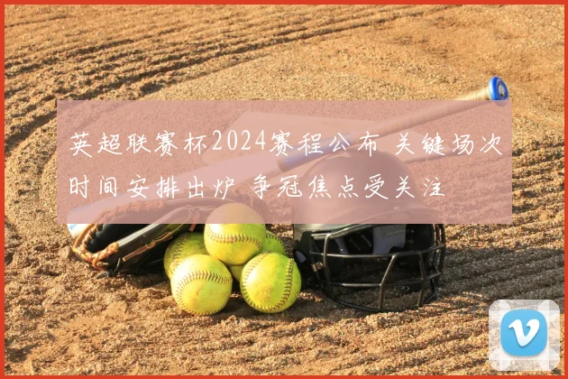 英超联赛杯2024赛程公布 关键场次时间安排出炉 争冠焦点受关注