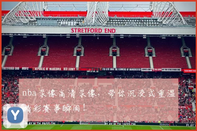 nba录像高清录像，带你沉浸式重温精彩赛事瞬间！