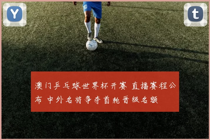 澳门乒乓球世界杯开赛 直播赛程公布 中外名将争夺首轮晋级名额