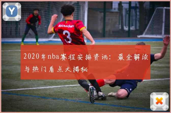 2020年nba赛程安排资讯：最全解读与热门看点大揭秘